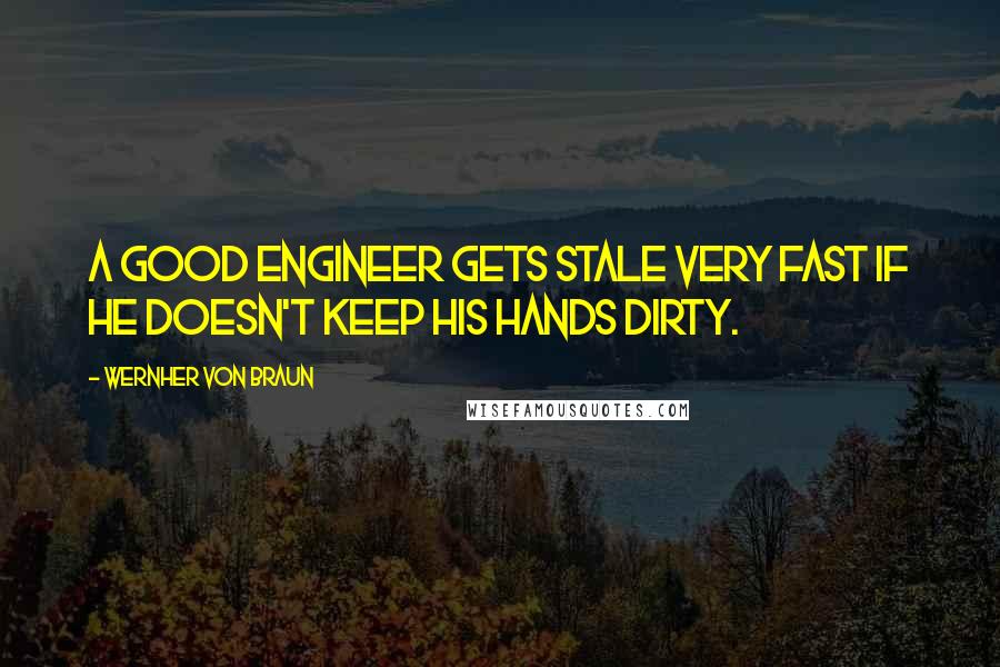 Wernher Von Braun Quotes: A good engineer gets stale very fast if he doesn't keep his hands dirty.