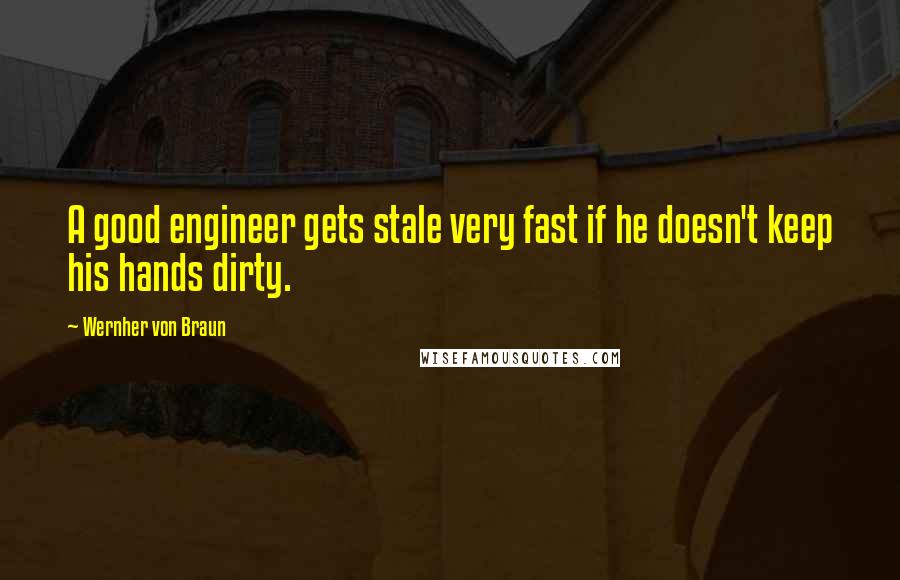 Wernher Von Braun Quotes: A good engineer gets stale very fast if he doesn't keep his hands dirty.