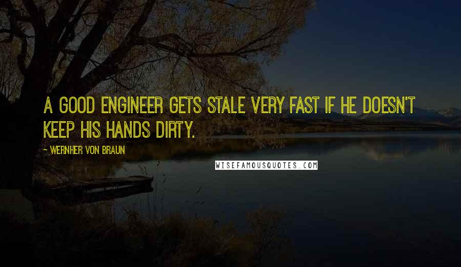 Wernher Von Braun Quotes: A good engineer gets stale very fast if he doesn't keep his hands dirty.