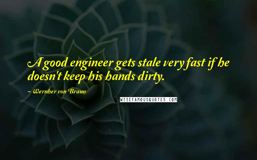 Wernher Von Braun Quotes: A good engineer gets stale very fast if he doesn't keep his hands dirty.