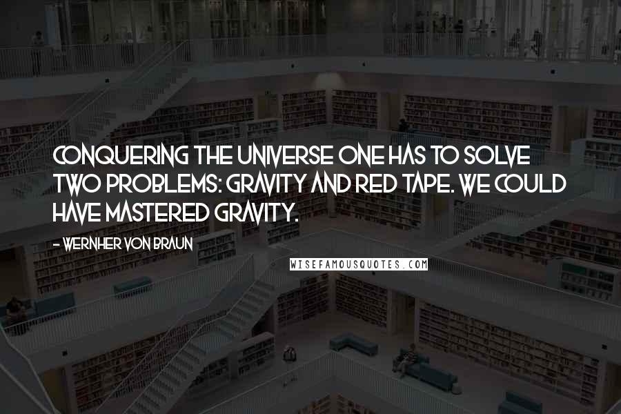 Wernher Von Braun Quotes: Conquering the universe one has to solve two problems: gravity and red tape. We could have mastered gravity.