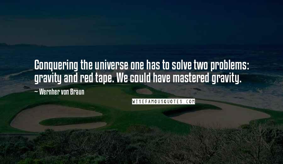 Wernher Von Braun Quotes: Conquering the universe one has to solve two problems: gravity and red tape. We could have mastered gravity.