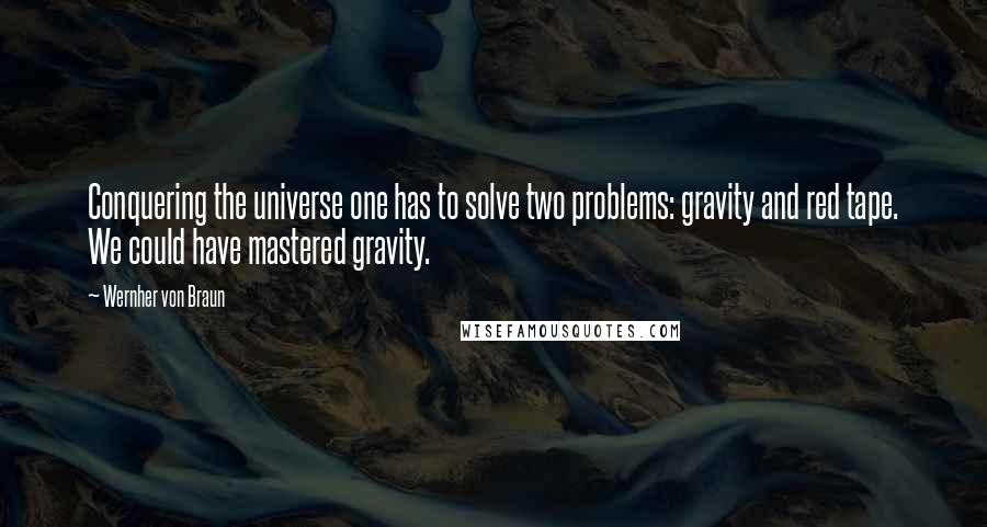 Wernher Von Braun Quotes: Conquering the universe one has to solve two problems: gravity and red tape. We could have mastered gravity.