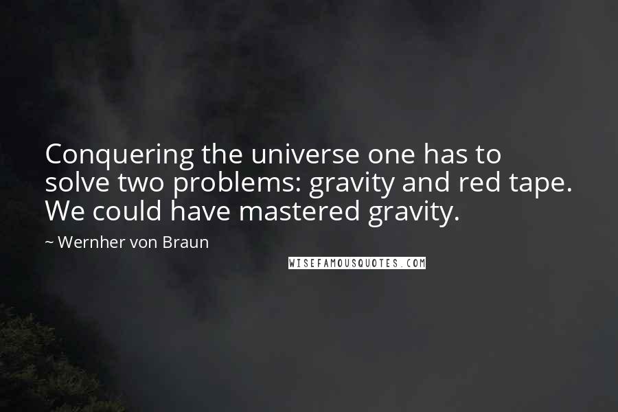 Wernher Von Braun Quotes: Conquering the universe one has to solve two problems: gravity and red tape. We could have mastered gravity.