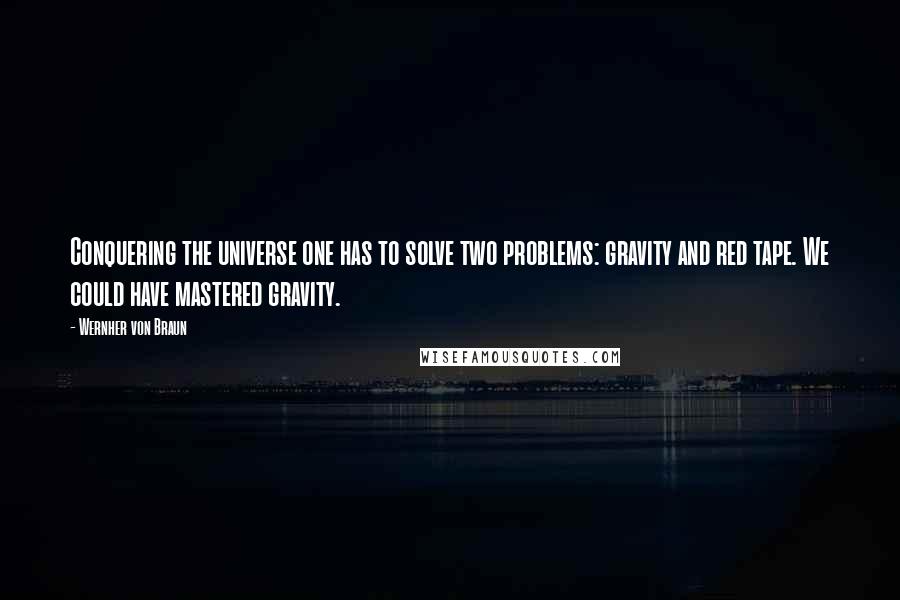 Wernher Von Braun Quotes: Conquering the universe one has to solve two problems: gravity and red tape. We could have mastered gravity.