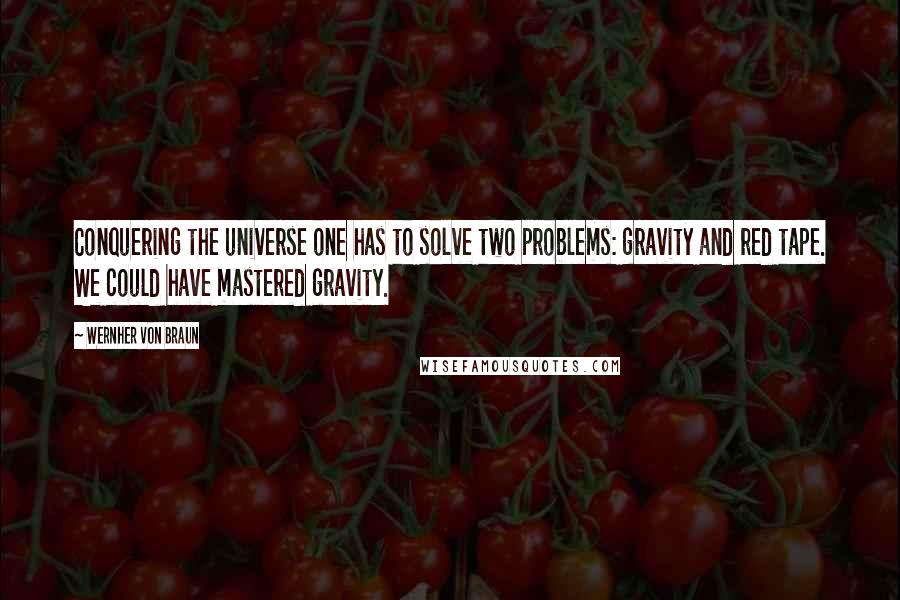 Wernher Von Braun Quotes: Conquering the universe one has to solve two problems: gravity and red tape. We could have mastered gravity.