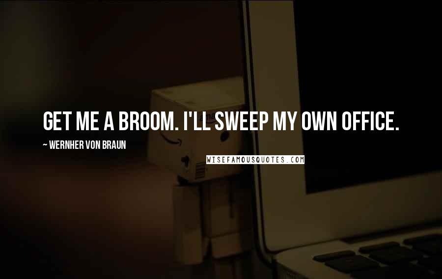 Wernher Von Braun Quotes: Get me a broom. I'll sweep my own office.