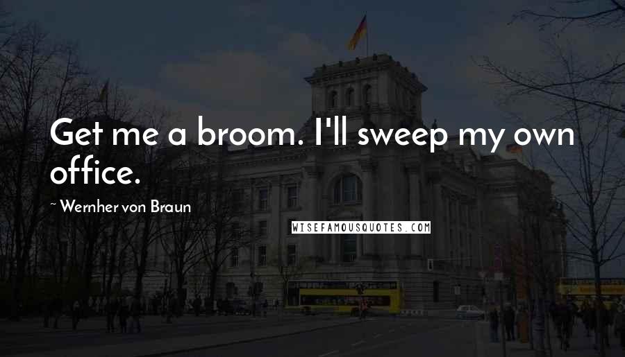 Wernher Von Braun Quotes: Get me a broom. I'll sweep my own office.