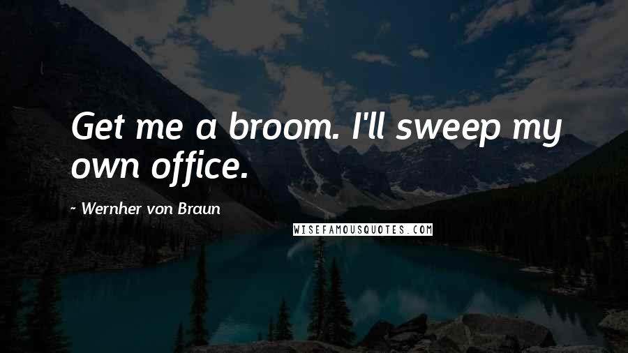 Wernher Von Braun Quotes: Get me a broom. I'll sweep my own office.