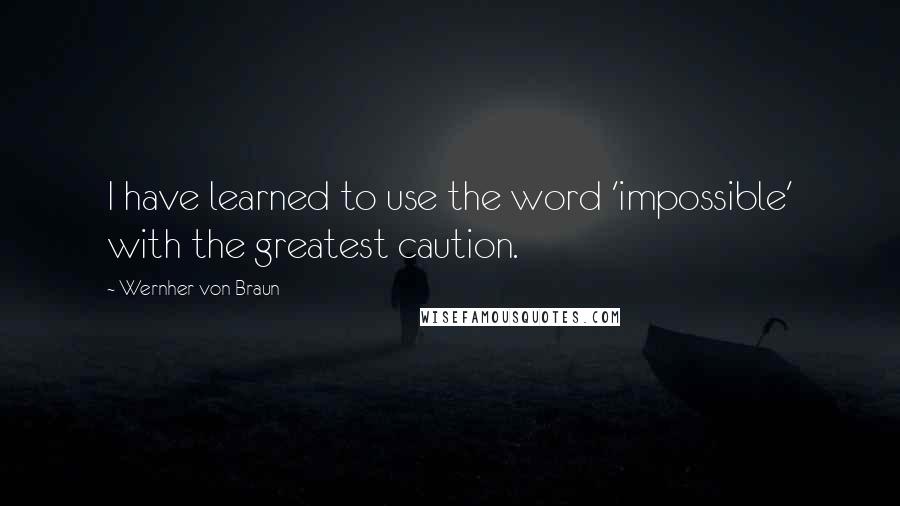 Wernher Von Braun Quotes: I have learned to use the word 'impossible' with the greatest caution.