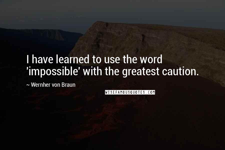 Wernher Von Braun Quotes: I have learned to use the word 'impossible' with the greatest caution.