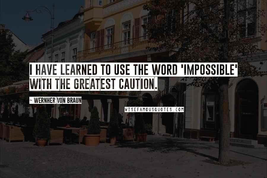 Wernher Von Braun Quotes: I have learned to use the word 'impossible' with the greatest caution.