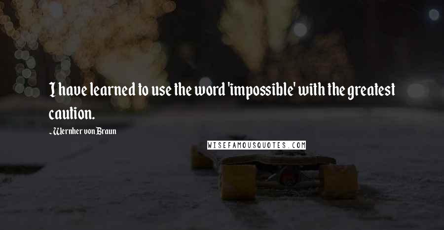 Wernher Von Braun Quotes: I have learned to use the word 'impossible' with the greatest caution.