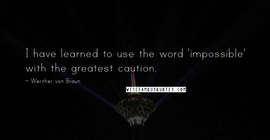 Wernher Von Braun Quotes: I have learned to use the word 'impossible' with the greatest caution.