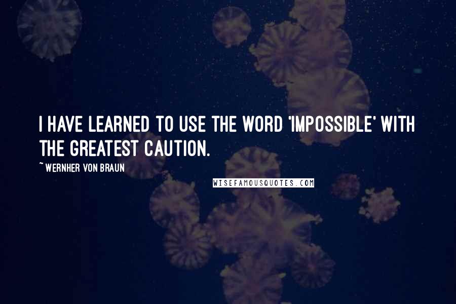 Wernher Von Braun Quotes: I have learned to use the word 'impossible' with the greatest caution.