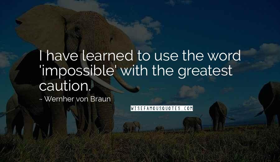 Wernher Von Braun Quotes: I have learned to use the word 'impossible' with the greatest caution.