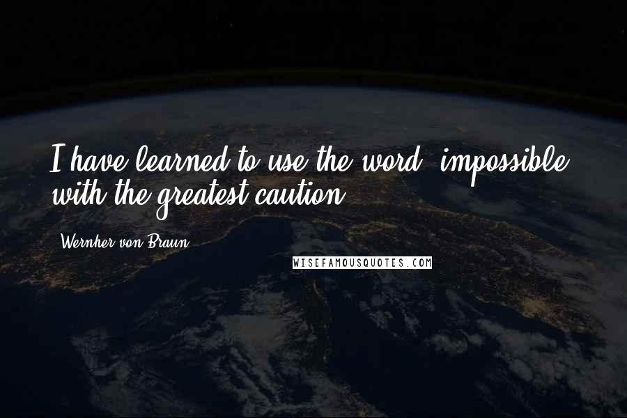 Wernher Von Braun Quotes: I have learned to use the word 'impossible' with the greatest caution.