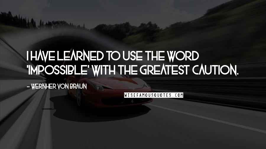 Wernher Von Braun Quotes: I have learned to use the word 'impossible' with the greatest caution.