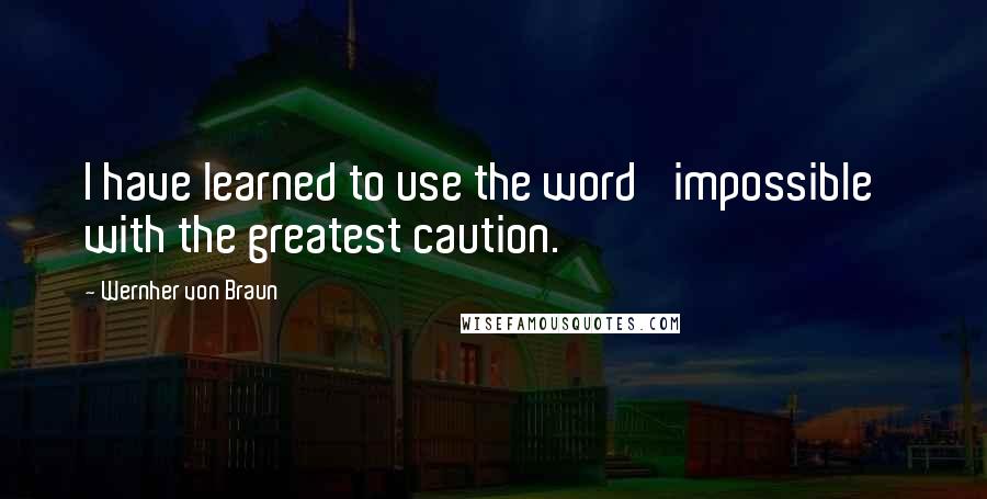 Wernher Von Braun Quotes: I have learned to use the word 'impossible' with the greatest caution.