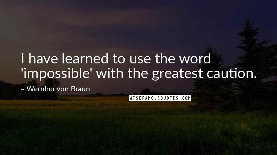 Wernher Von Braun Quotes: I have learned to use the word 'impossible' with the greatest caution.