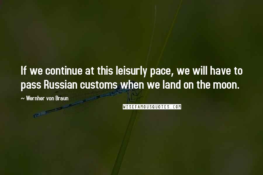 Wernher Von Braun Quotes: If we continue at this leisurly pace, we will have to pass Russian customs when we land on the moon.