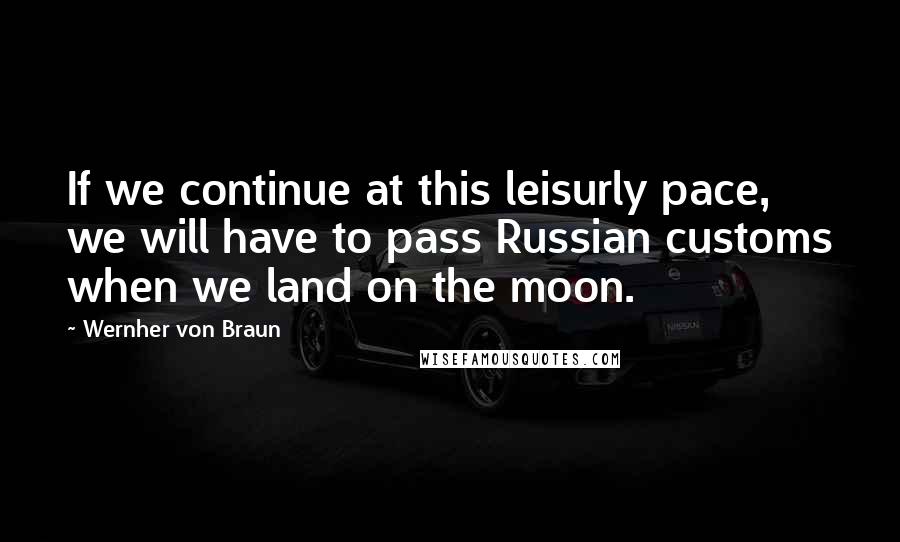 Wernher Von Braun Quotes: If we continue at this leisurly pace, we will have to pass Russian customs when we land on the moon.