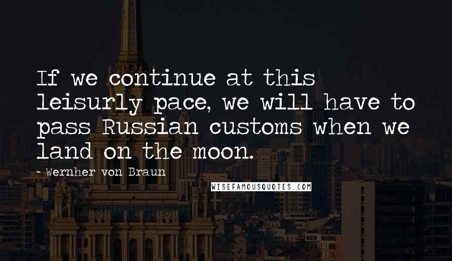 Wernher Von Braun Quotes: If we continue at this leisurly pace, we will have to pass Russian customs when we land on the moon.