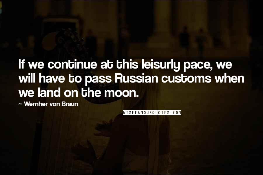 Wernher Von Braun Quotes: If we continue at this leisurly pace, we will have to pass Russian customs when we land on the moon.