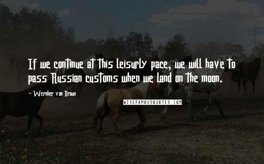 Wernher Von Braun Quotes: If we continue at this leisurly pace, we will have to pass Russian customs when we land on the moon.