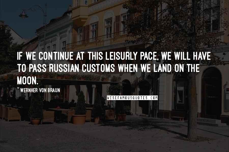 Wernher Von Braun Quotes: If we continue at this leisurly pace, we will have to pass Russian customs when we land on the moon.