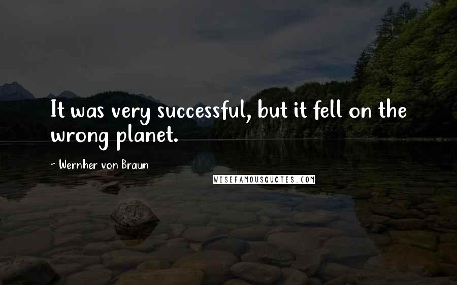 Wernher Von Braun Quotes: It was very successful, but it fell on the wrong planet.