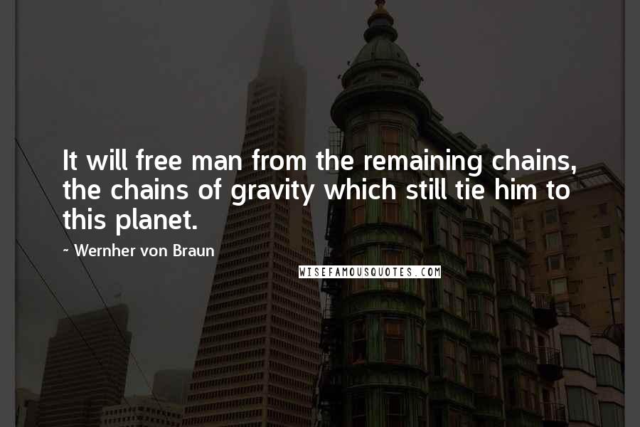 Wernher Von Braun Quotes: It will free man from the remaining chains, the chains of gravity which still tie him to this planet.