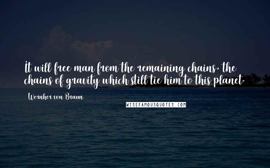 Wernher Von Braun Quotes: It will free man from the remaining chains, the chains of gravity which still tie him to this planet.
