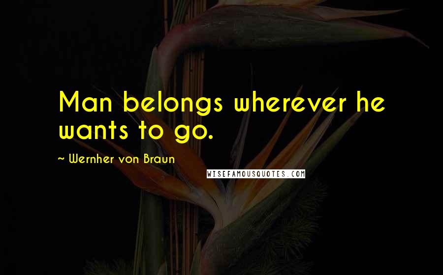 Wernher Von Braun Quotes: Man belongs wherever he wants to go.