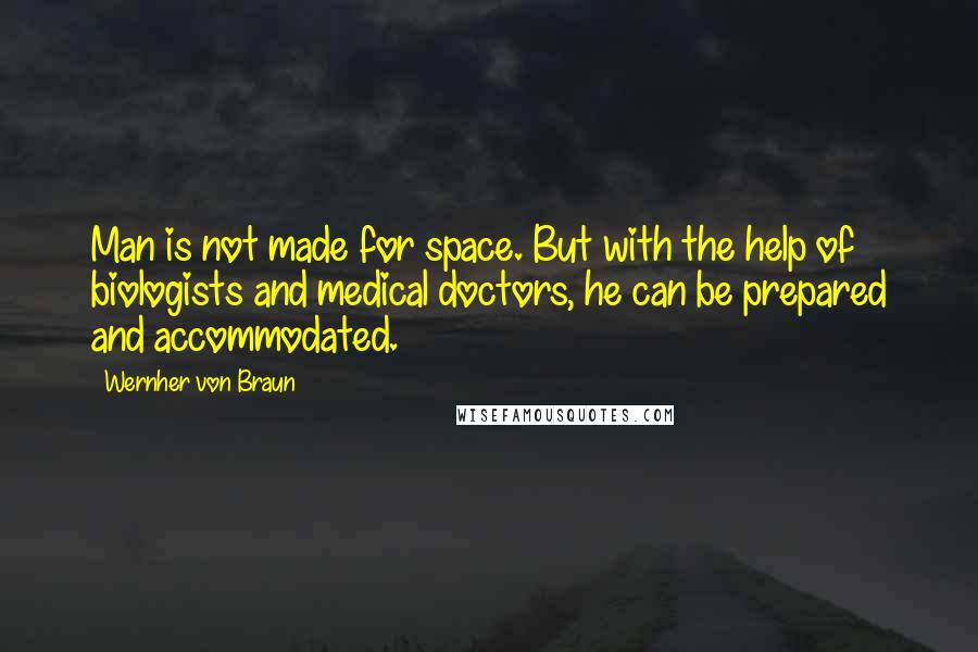 Wernher Von Braun Quotes: Man is not made for space. But with the help of biologists and medical doctors, he can be prepared and accommodated.