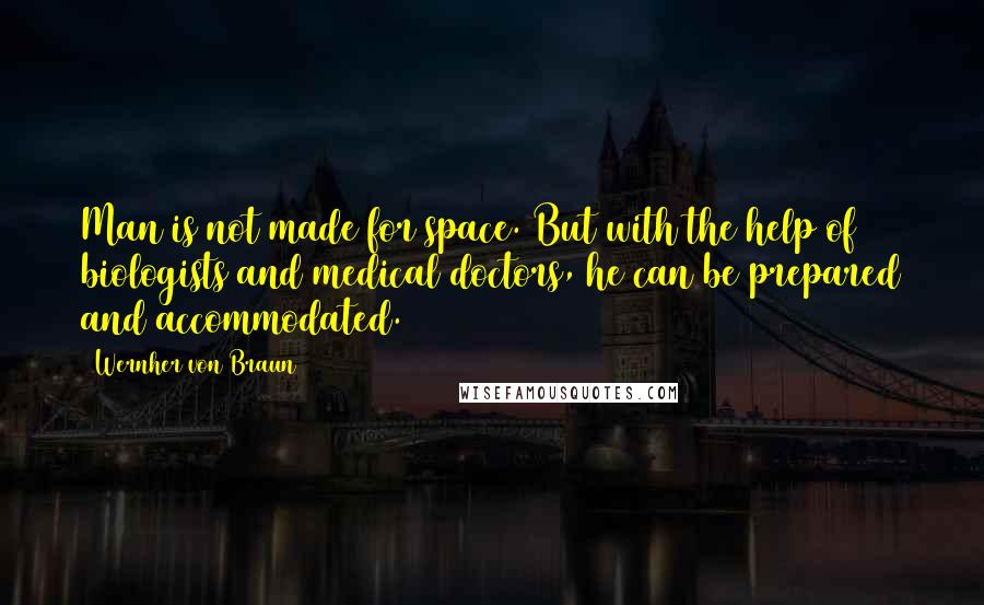 Wernher Von Braun Quotes: Man is not made for space. But with the help of biologists and medical doctors, he can be prepared and accommodated.