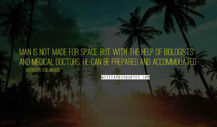 Wernher Von Braun Quotes: Man is not made for space. But with the help of biologists and medical doctors, he can be prepared and accommodated.