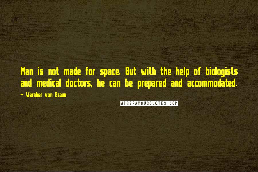 Wernher Von Braun Quotes: Man is not made for space. But with the help of biologists and medical doctors, he can be prepared and accommodated.