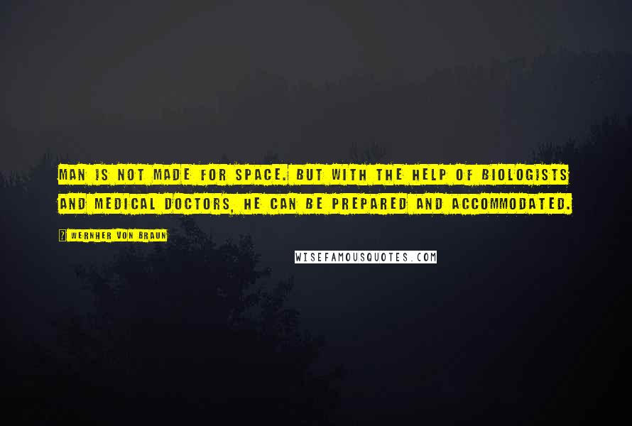 Wernher Von Braun Quotes: Man is not made for space. But with the help of biologists and medical doctors, he can be prepared and accommodated.