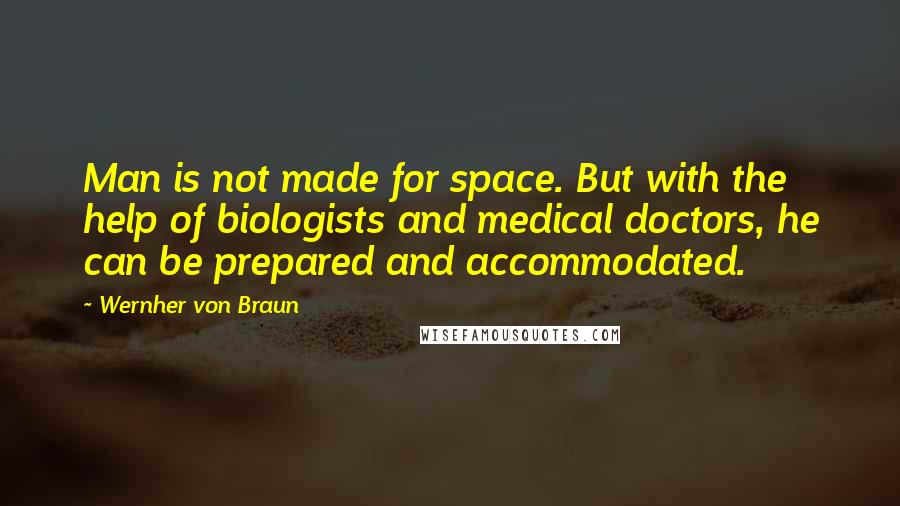 Wernher Von Braun Quotes: Man is not made for space. But with the help of biologists and medical doctors, he can be prepared and accommodated.