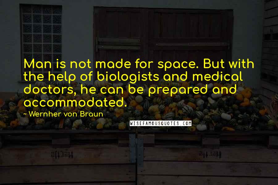 Wernher Von Braun Quotes: Man is not made for space. But with the help of biologists and medical doctors, he can be prepared and accommodated.