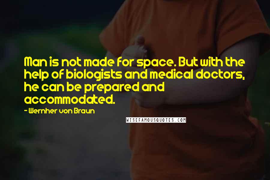 Wernher Von Braun Quotes: Man is not made for space. But with the help of biologists and medical doctors, he can be prepared and accommodated.