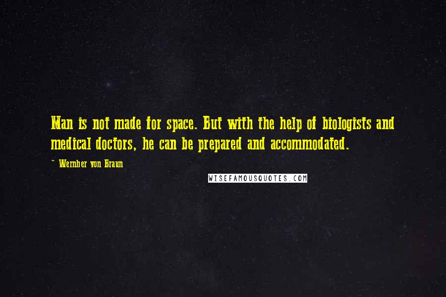 Wernher Von Braun Quotes: Man is not made for space. But with the help of biologists and medical doctors, he can be prepared and accommodated.