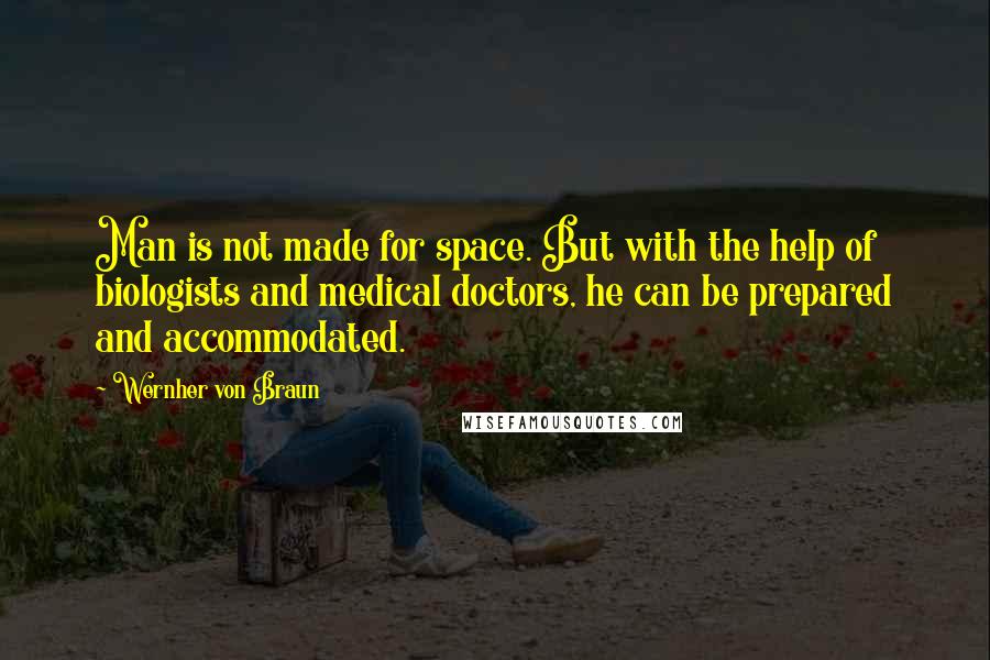 Wernher Von Braun Quotes: Man is not made for space. But with the help of biologists and medical doctors, he can be prepared and accommodated.