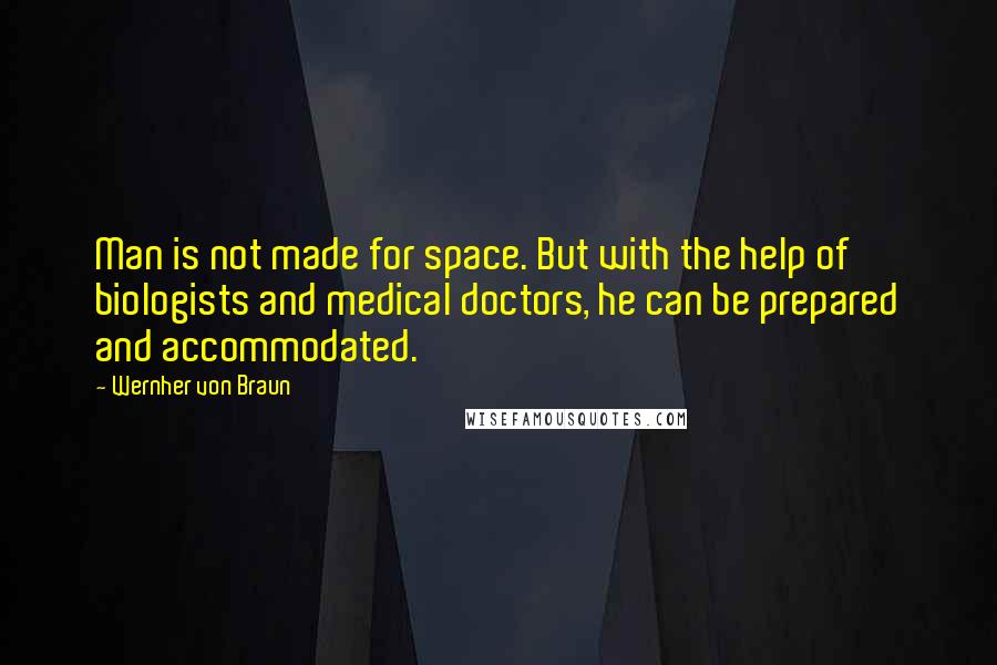 Wernher Von Braun Quotes: Man is not made for space. But with the help of biologists and medical doctors, he can be prepared and accommodated.