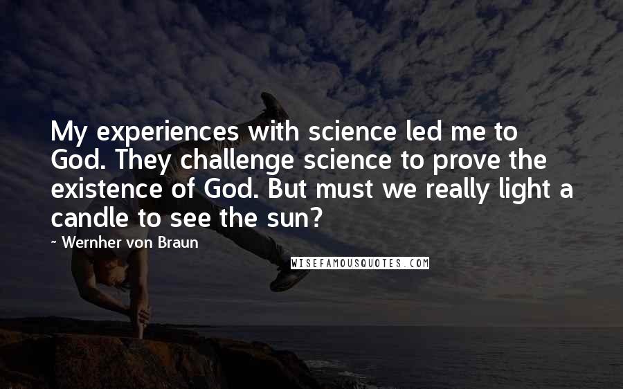 Wernher Von Braun Quotes: My experiences with science led me to God. They challenge science to prove the existence of God. But must we really light a candle to see the sun?