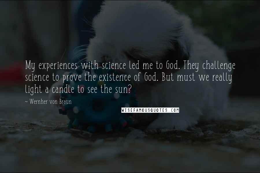 Wernher Von Braun Quotes: My experiences with science led me to God. They challenge science to prove the existence of God. But must we really light a candle to see the sun?