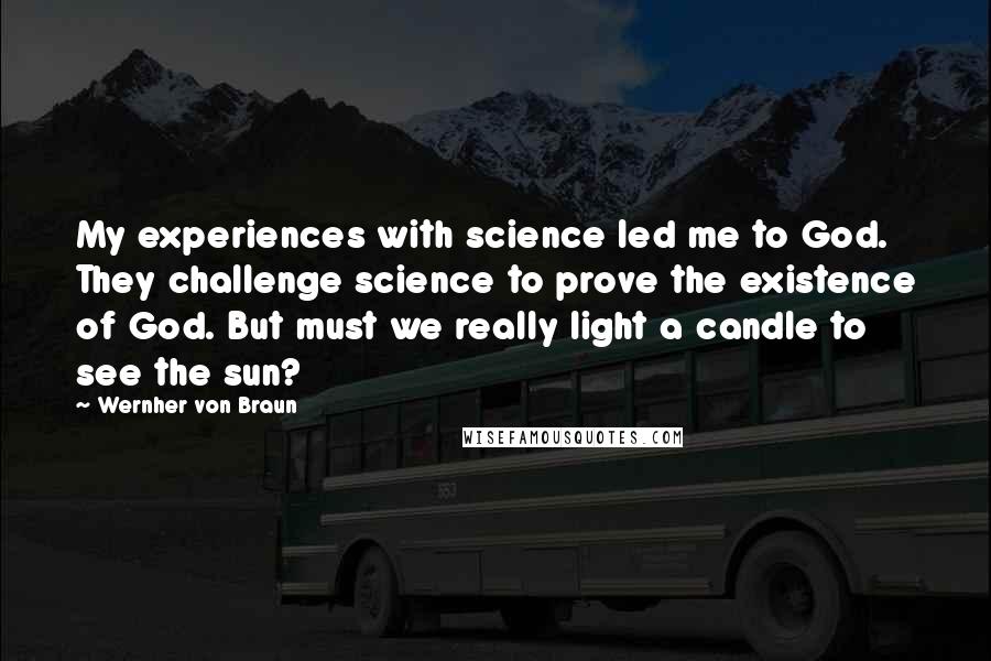 Wernher Von Braun Quotes: My experiences with science led me to God. They challenge science to prove the existence of God. But must we really light a candle to see the sun?