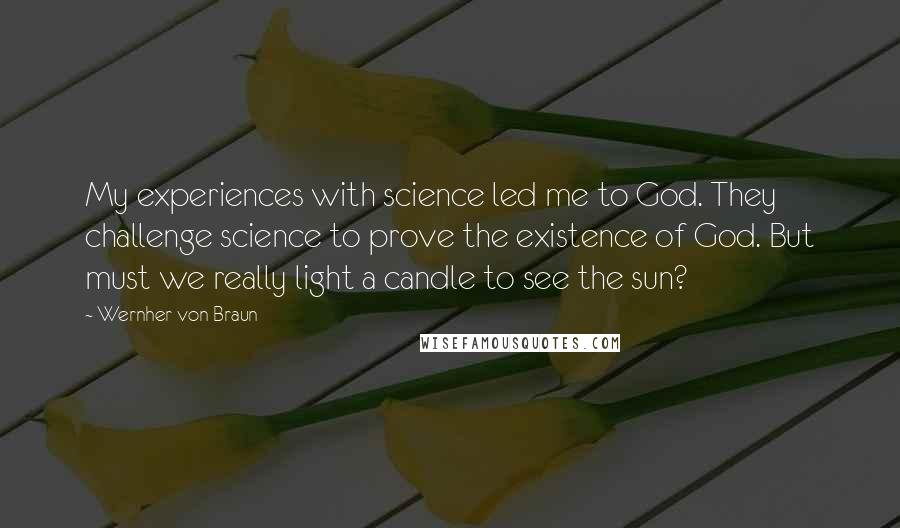Wernher Von Braun Quotes: My experiences with science led me to God. They challenge science to prove the existence of God. But must we really light a candle to see the sun?