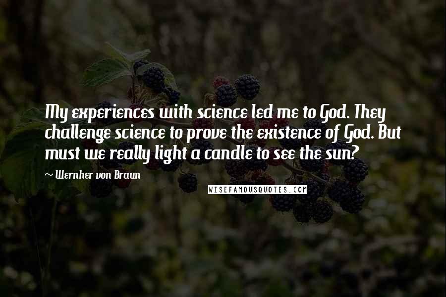 Wernher Von Braun Quotes: My experiences with science led me to God. They challenge science to prove the existence of God. But must we really light a candle to see the sun?
